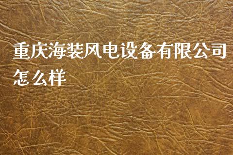 重庆海装风电设备有限公司怎么样_https://m.fsyjjx.cn_期货保证金_第1张