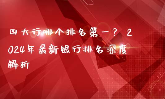 四大行哪个排名第一？ 2024年最新银行排名深度解析_https://m.fsyjjx.cn_期货如何开户_第1张
