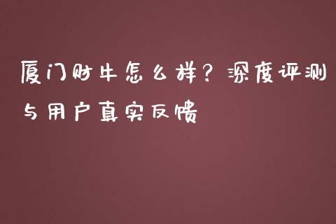 厦门财牛怎么样？深度评测与用户真实反馈_https://m.fsyjjx.cn_期货保证金_第1张