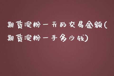 期货淀粉一天的交易金额(期货淀粉一手多少钱)_https://m.fsyjjx.cn_期货保证金计算_第1张