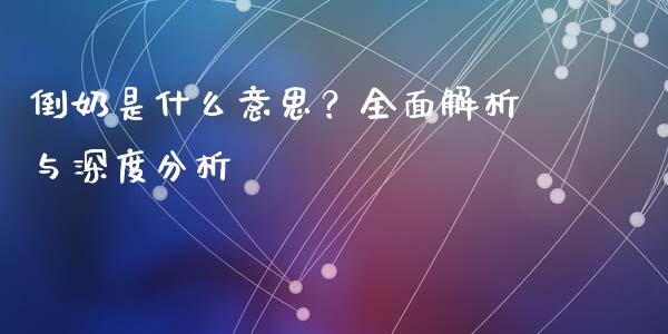 倒奶是什么意思？全面解析与深度分析_https://m.fsyjjx.cn_期货如何开户_第1张