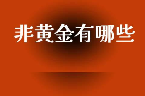 非黄金有哪些_https://m.fsyjjx.cn_股指期货保证金_第1张