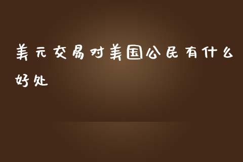 美元交易对美国公民有什么好处_https://m.fsyjjx.cn_期货如何开户_第1张