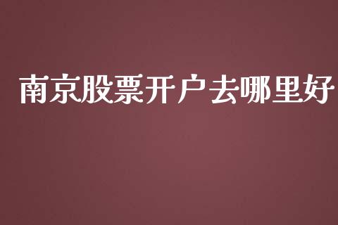 南京股票开户去哪里好_https://m.fsyjjx.cn_期货如何开户_第1张