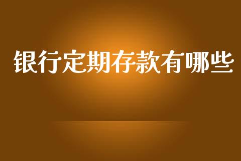 银行定期存款有哪些_https://m.fsyjjx.cn_期货保证金计算_第1张