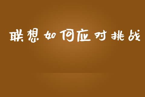 联想如何应对挑战_https://m.fsyjjx.cn_期货保证金计算_第1张