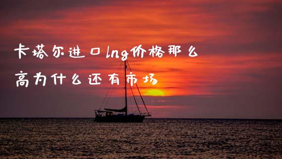 卡塔尔进口lng价格那么高为什么还有市场_https://m.fsyjjx.cn_期货保证金计算_第1张