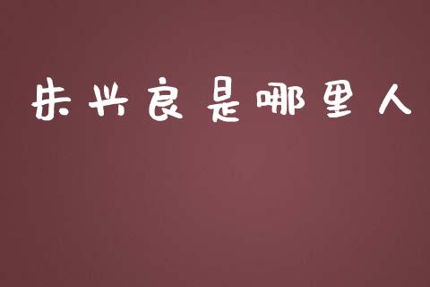 朱兴良是哪里人_https://m.fsyjjx.cn_期货保证金_第1张