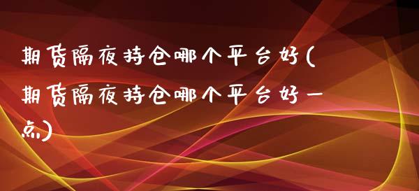 期货隔夜持仓哪个平台好(期货隔夜持仓哪个平台好一点)_https://m.fsyjjx.cn_期货保证金计算_第1张