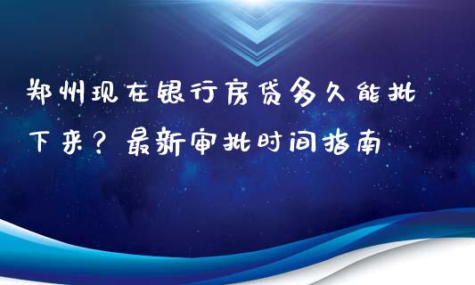 郑州现在银行房贷多久能批下来?最新审批时间指南_期货如何开户_第1张_期货如何开户_期货保证金_期货保证金计算_股指期货保证金 郑州现在银行房贷多久能批下来?最新审批时间指南_https://m.fsyjjx.cn_期货如何开户_第1张