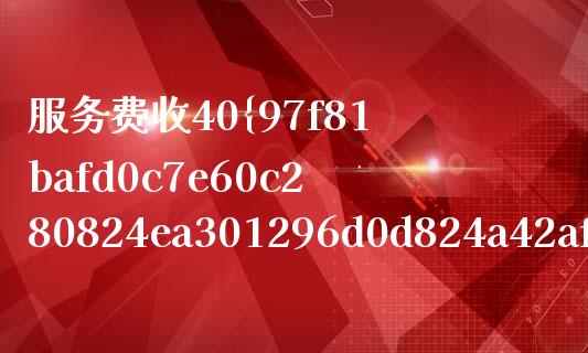 服务费收40%怎么算_https://m.fsyjjx.cn_期货如何开户_第1张