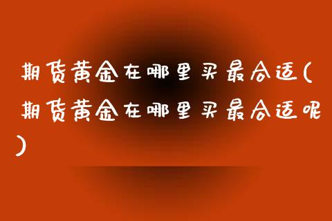 期货黄金在哪里买最合适(期货黄金在哪里买最合适呢)_https://m.fsyjjx.cn_股指期货保证金_第1张