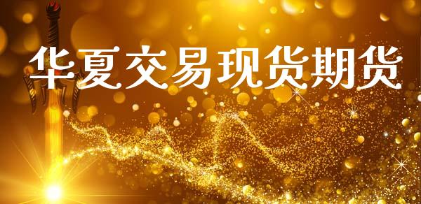 华夏交易现货期货_https://m.fsyjjx.cn_期货保证金计算_第1张