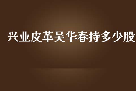 兴业皮革吴华春持多少股_https://m.fsyjjx.cn_期货如何开户_第1张