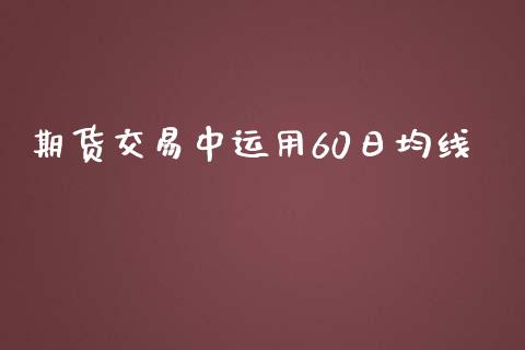 期货交易中运用60日均线_https://m.fsyjjx.cn_期货如何开户_第1张