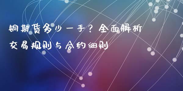铜期货多少一手？全面解析交易规则与合约细则_https://m.fsyjjx.cn_期货保证金计算_第1张