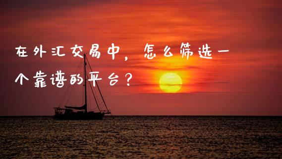 在外汇交易中，怎么筛选一个靠谱的平台？_https://m.fsyjjx.cn_期货如何开户_第1张