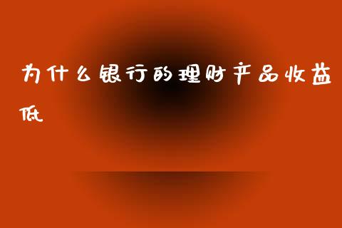 为什么银行的理财产品收益低_https://m.fsyjjx.cn_股指期货保证金_第1张