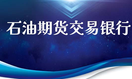 石油期货交易银行_https://m.fsyjjx.cn_期货如何开户_第1张