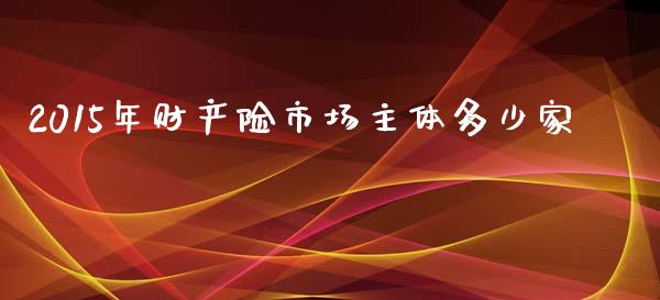 2015年财产险市场主体多少家_https://m.fsyjjx.cn_期货保证金计算_第1张