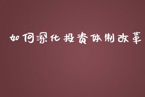如何深化投资体制改革_https://m.fsyjjx.cn_期货如何开户_第1张