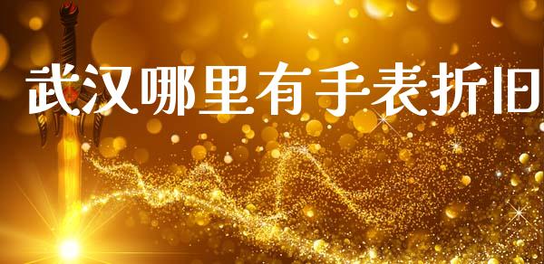 武汉哪里有手表折旧_https://m.fsyjjx.cn_期货如何开户_第1张