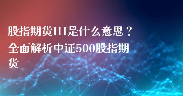 股指期货IH是什么意思？全面解析中证500股指期货_https://m.fsyjjx.cn_股指期货保证金_第1张