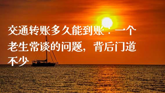 交通转账多久能到账：一个老生常谈的问题，背后门道不少_https://m.fsyjjx.cn_期货如何开户_第1张