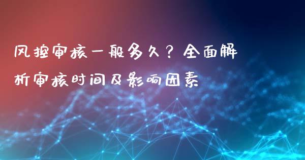 风控审核一般多久？全面解析审核时间及影响因素_https://m.fsyjjx.cn_期货如何开户_第1张
