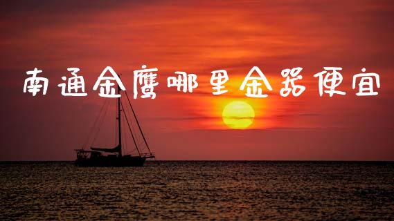 南通金鹰哪里金器便宜_https://m.fsyjjx.cn_股指期货保证金_第1张