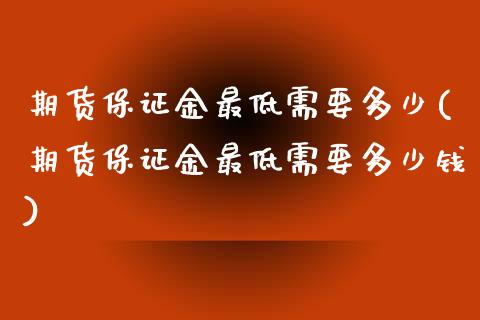 期货保证金最低需要多少(期货保证金最低需要多少钱)_https://m.fsyjjx.cn_期货如何开户_第1张