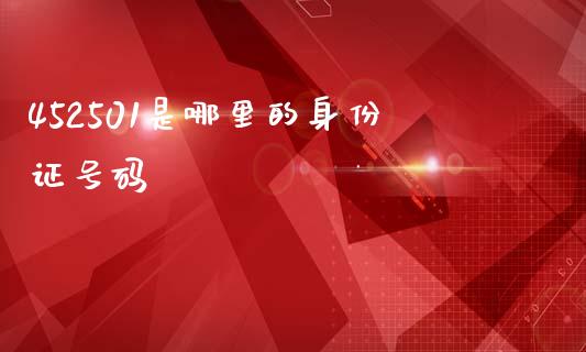 452501是哪里的身份证号码_期货保证金_第1张_期货如何开户_期货保证金_期货保证金计算_股指期货保证金 452501是哪里的身份证号码_https://m.fsyjjx.cn_期货保证金_第1张
