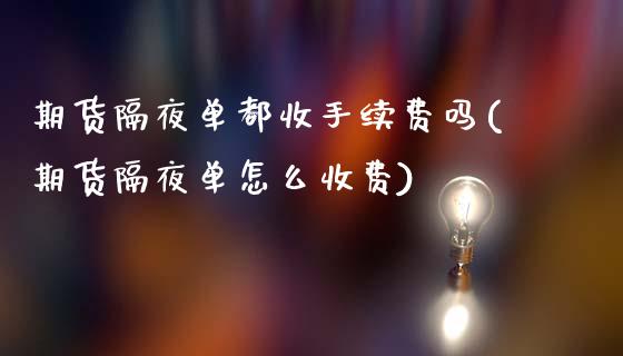 期货隔夜单都收手续费吗(期货隔夜单怎么收费)_https://m.fsyjjx.cn_期货保证金_第1张