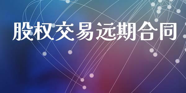 股权交易远期合同_https://m.fsyjjx.cn_期货保证金计算_第1张