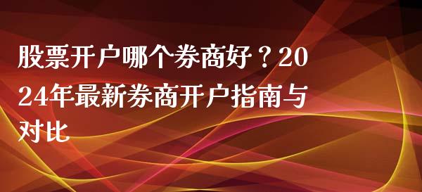 股票开户哪个券商好？2024年最新券商开户指南与对比_https://m.fsyjjx.cn_期货保证金_第1张