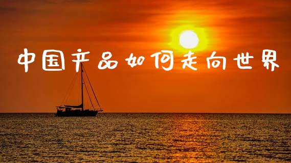 中国产品如何走向世界_https://m.fsyjjx.cn_期货保证金_第1张