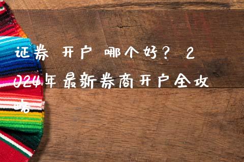 证券 开户 哪个好? 2024年最新券商开户全攻略_期货保证金计算_第1张_期货如何开户_期货保证金_期货保证金计算_股指期货保证金 证券 开户 哪个好? 2024年最新券商开户全攻略_https://m.fsyjjx.cn_期货保证金计算_第1张