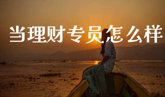 当理财专员怎么样_https://m.fsyjjx.cn_股指期货保证金_第1张