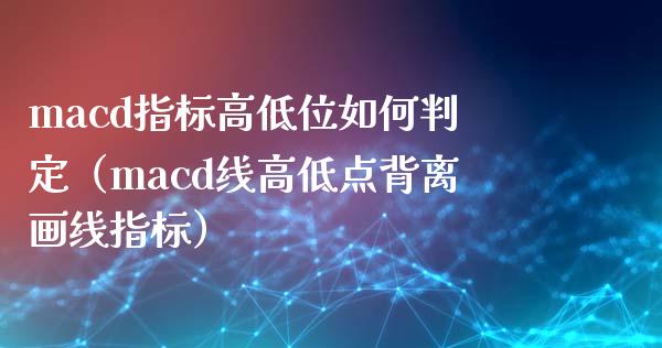 macd指标高低位如何判定（macd线高低点背离画线指标）_https://m.fsyjjx.cn_期货保证金计算_第1张