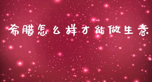 希腊怎么样才能做生意_https://m.fsyjjx.cn_期货如何开户_第1张