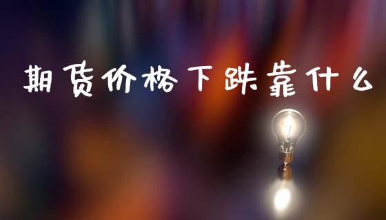 期货价格下跌靠什么_https://m.fsyjjx.cn_期货如何开户_第1张