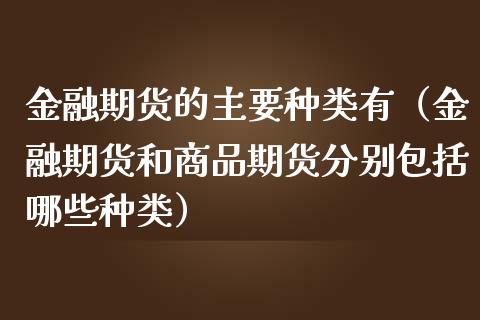 金融期货的主要种类有（金融期货和商品期货分别包括哪些种类）_https://m.fsyjjx.cn_期货保证金_第1张