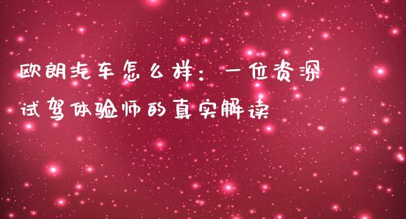 欧朗汽车怎么样：一位资深试驾体验师的真实解读_https://m.fsyjjx.cn_期货如何开户_第1张