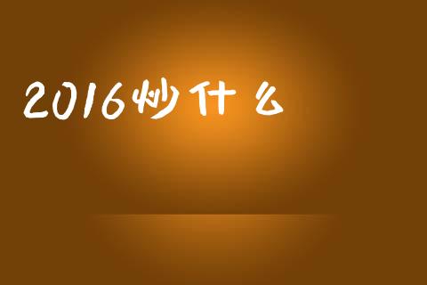 2016炒什么_https://m.fsyjjx.cn_期货如何开户_第1张