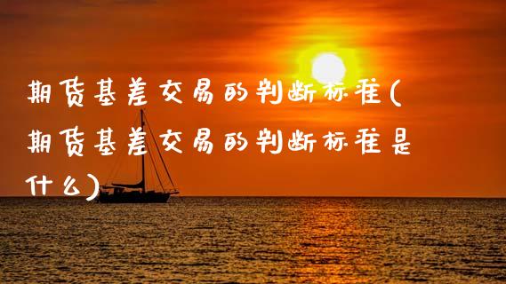 期货基差交易的判断标准(期货基差交易的判断标准是什么)_https://m.fsyjjx.cn_期货保证金_第1张