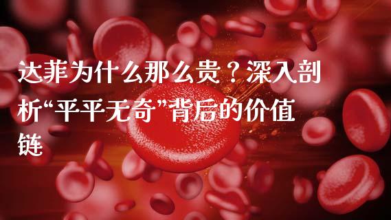 达菲为什么那么贵？深入剖析“平平无奇”背后的价值链_https://m.fsyjjx.cn_期货如何开户_第1张