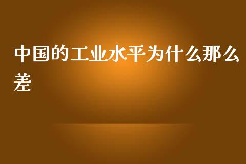 中国的工业水平为什么那么差_https://m.fsyjjx.cn_期货如何开户_第1张