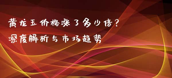 黄龙玉价格涨了多少倍？ 深度解析与市场趋势_https://m.fsyjjx.cn_期货保证金计算_第1张