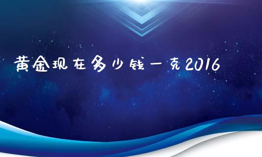 黄金现在多少钱一克2016_https://m.fsyjjx.cn_期货保证金计算_第1张