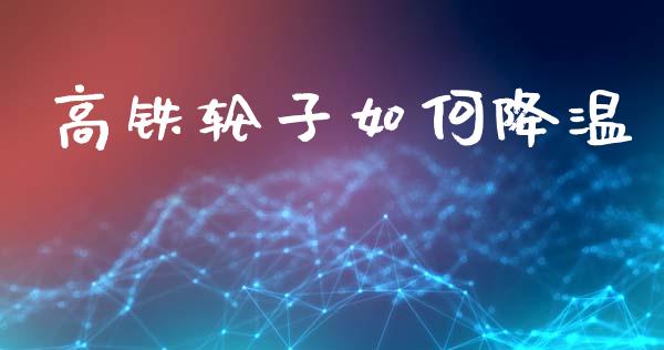 高铁轮子如何降温_https://m.fsyjjx.cn_期货保证金_第1张